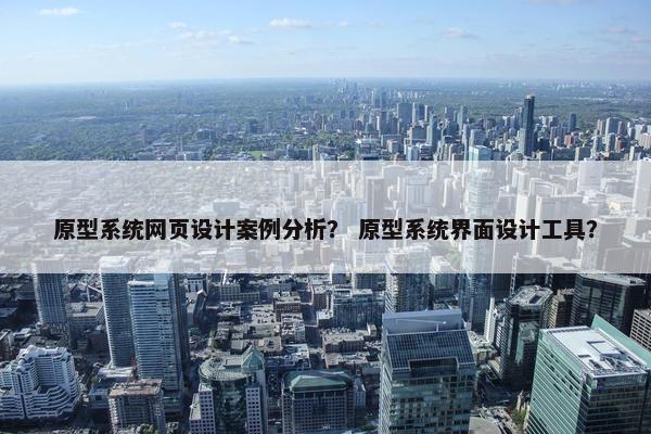 原型系统网页设计案例分析？ 原型系统界面设计工具？