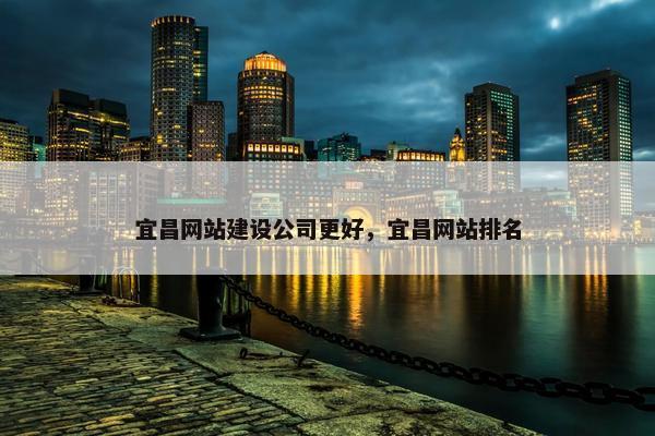 宜昌网站建设公司更好，宜昌网站排名