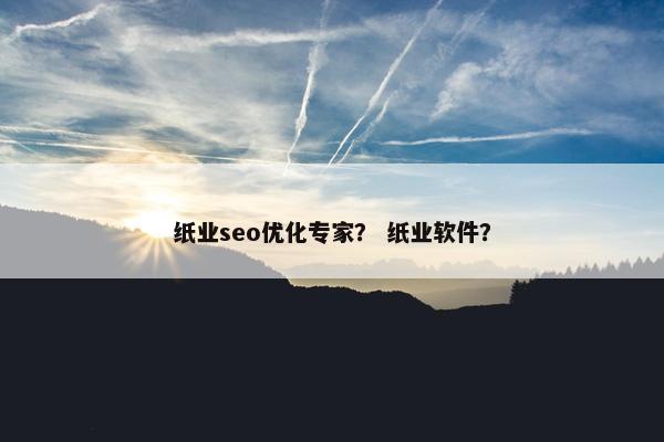纸业seo优化专家？ 纸业软件？
