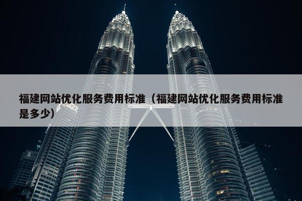 福建网站优化服务费用标准（福建网站优化服务费用标准是多少）