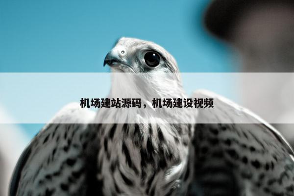 机场建站源码，机场建设视频