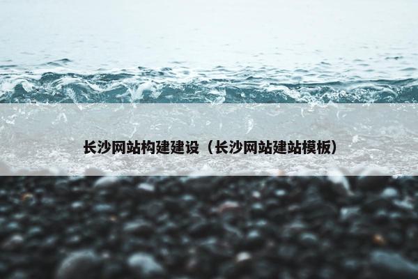 长沙网站构建建设（长沙网站建站模板）