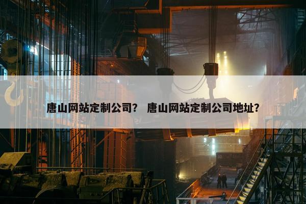 唐山网站定制公司？ 唐山网站定制公司地址？