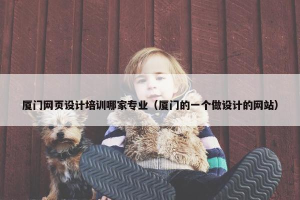 厦门网页设计培训哪家专业（厦门的一个做设计的网站）