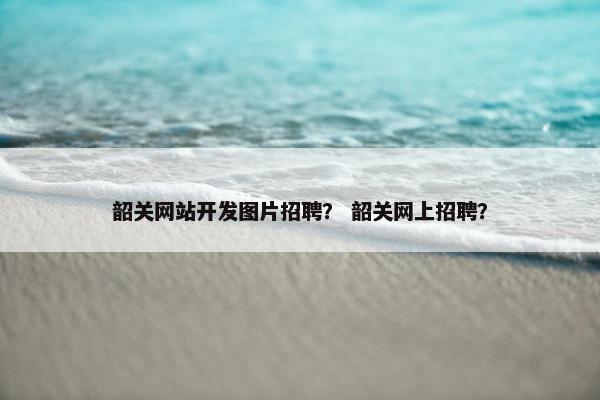 韶关网站开发图片招聘？ 韶关网上招聘？