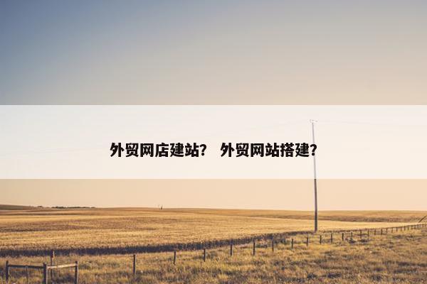 外贸网店建站？ 外贸网站搭建？