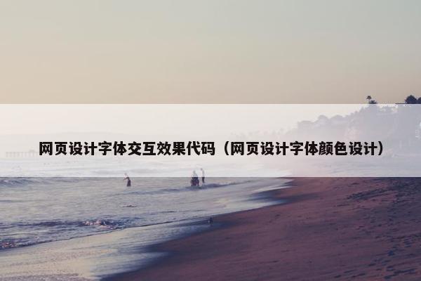 网页设计字体交互效果代码（网页设计字体颜色设计）