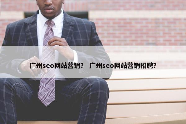 广州seo网站营销？ 广州seo网站营销招聘？