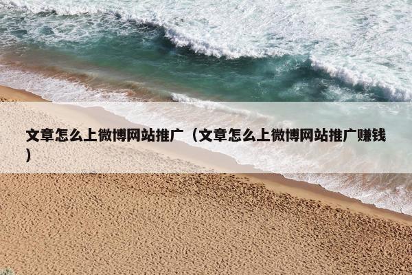 文章怎么上微博网站推广（文章怎么上微博网站推广赚钱）
