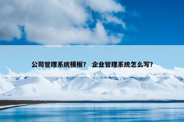 公司管理系统模板？ 企业管理系统怎么写？