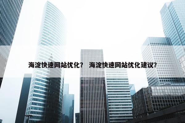 海淀快速网站优化？ 海淀快速网站优化建议？