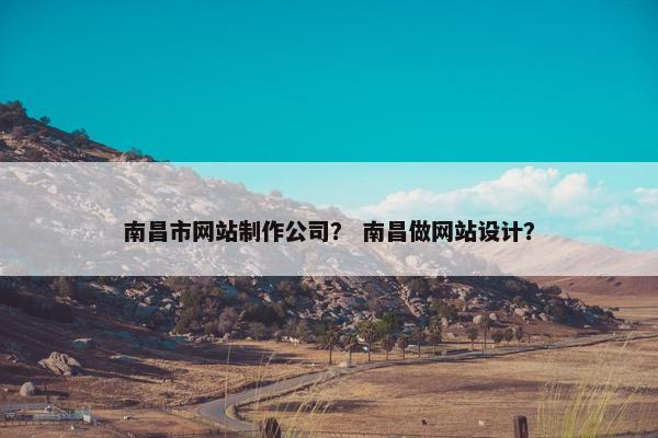 南昌市网站制作公司？ 南昌做网站设计？