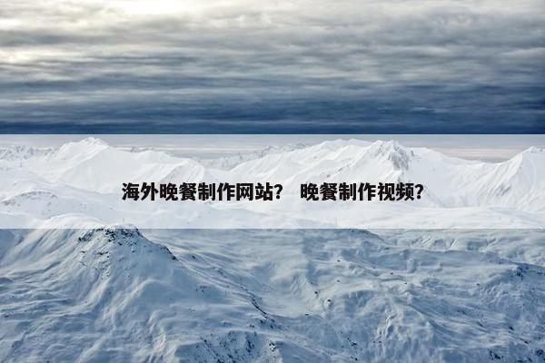 海外晚餐制作网站？ 晚餐制作视频？