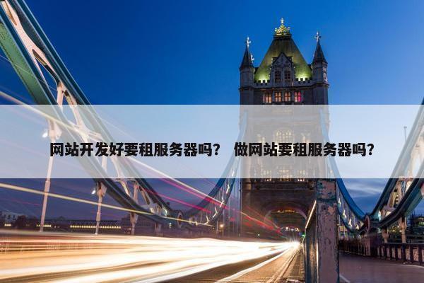 网站开发好要租服务器吗？ 做网站要租服务器吗？