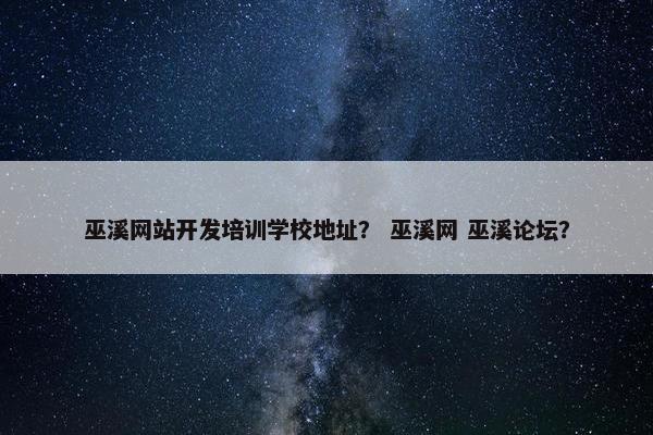 巫溪网站开发培训学校地址？ 巫溪网 巫溪论坛？