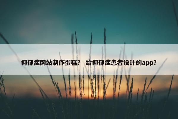 抑郁症网站制作蛋糕？ 给抑郁症患者设计的app？