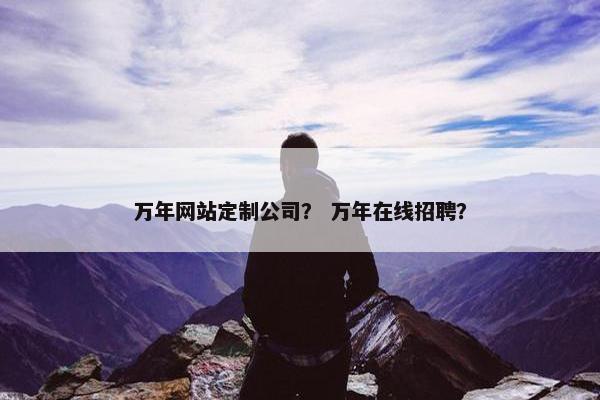 万年网站定制公司？ 万年在线招聘？