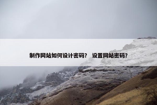 制作网站如何设计密码？ 设置网站密码？