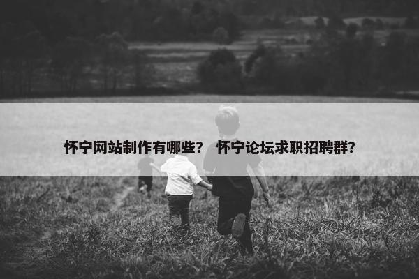 怀宁网站制作有哪些？ 怀宁论坛求职招聘群？