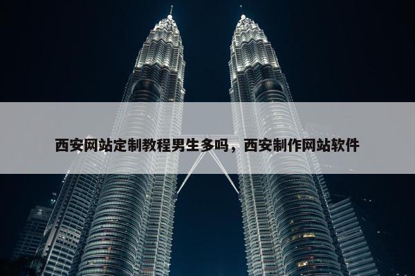 西安网站定制教程男生多吗，西安制作网站软件