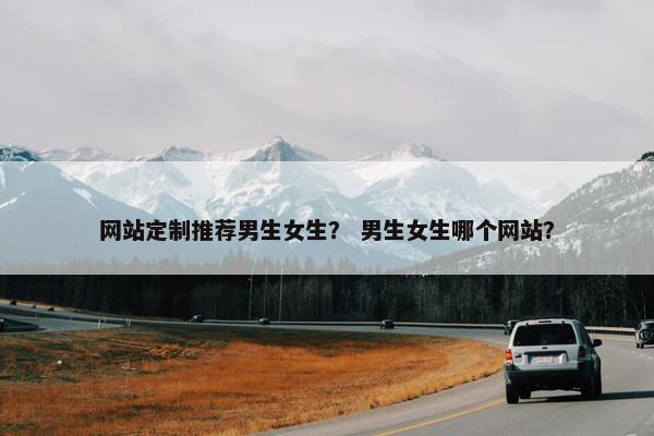 网站定制推荐男生女生？ 男生女生哪个网站？