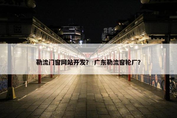 勒流门窗网站开发？ 广东勒流窗轮厂？