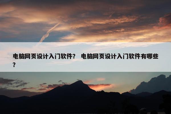 电脑网页设计入门软件？ 电脑网页设计入门软件有哪些？