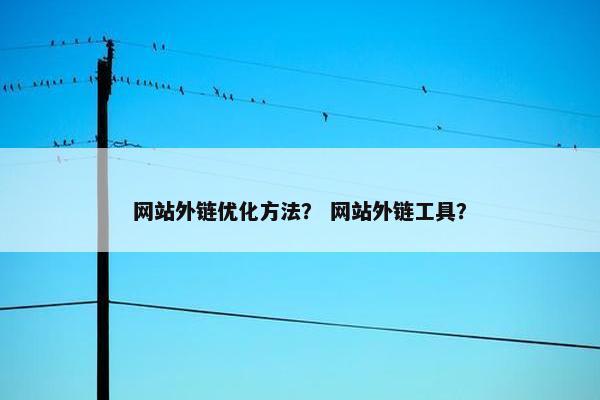 网站外链优化方法？ 网站外链工具？
