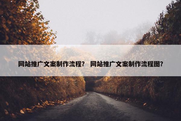 网站推广文案制作流程？ 网站推广文案制作流程图？
