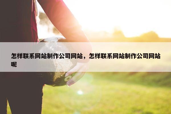 怎样联系网站制作公司网站，怎样联系网站制作公司网站呢