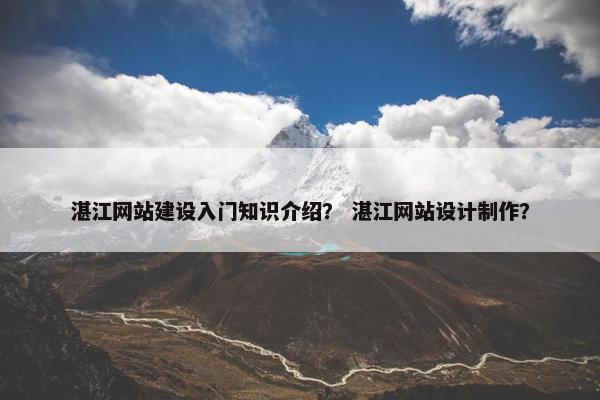 湛江网站建设入门知识介绍？ 湛江网站设计制作？