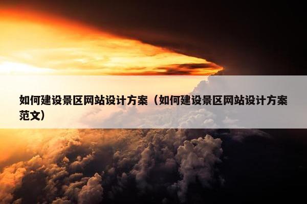 如何建设景区网站设计方案（如何建设景区网站设计方案范文）