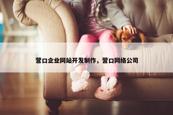 营口企业网站开发制作，营口网络公司