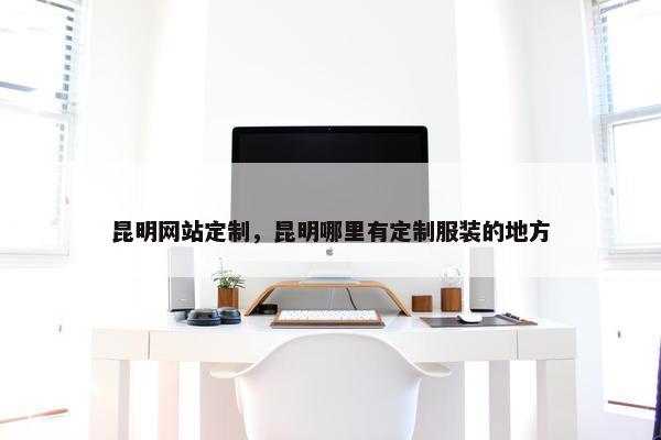 昆明网站定制，昆明哪里有定制服装的地方