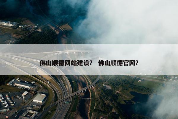 佛山顺德网站建设？ 佛山顺德官网？