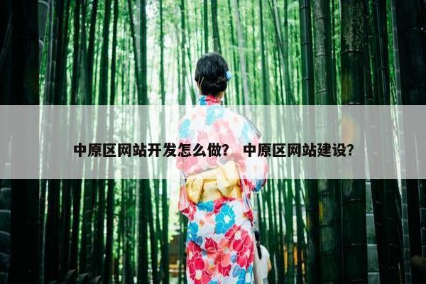 中原区网站开发怎么做？ 中原区网站建设？