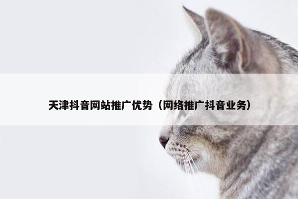 天津抖音网站推广优势（网络推广抖音业务）