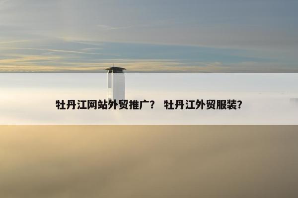 牡丹江网站外贸推广？ 牡丹江外贸服装？