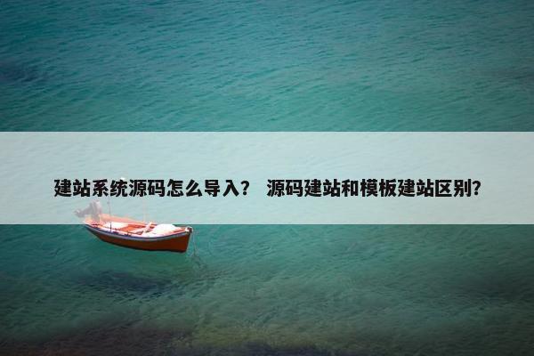 建站系统源码怎么导入？ 源码建站和模板建站区别？