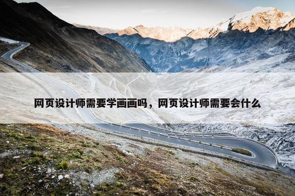 网页设计师需要学画画吗，网页设计师需要会什么