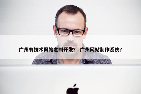 广州有技术网站定制开发？ 广州网站制作系统？