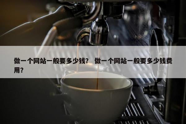 做一个网站一般要多少钱？ 做一个网站一般要多少钱费用？