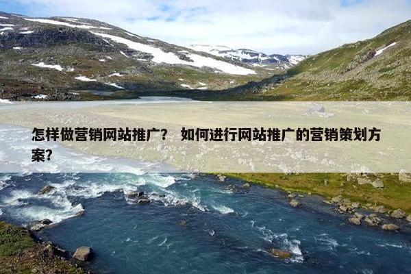怎样做营销网站推广？ 如何进行网站推广的营销策划方案？