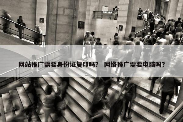 网站推广需要身份证复印吗？ 网络推广需要电脑吗？