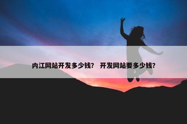 内江网站开发多少钱？ 开发网站要多少钱？