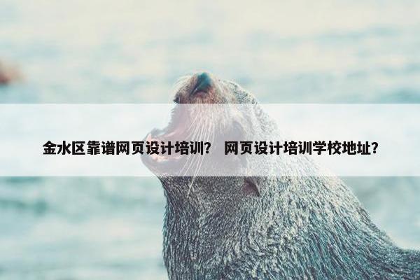 金水区靠谱网页设计培训？ 网页设计培训学校地址？