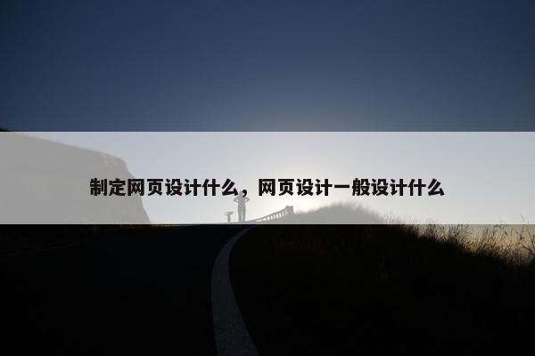 制定网页设计什么，网页设计一般设计什么