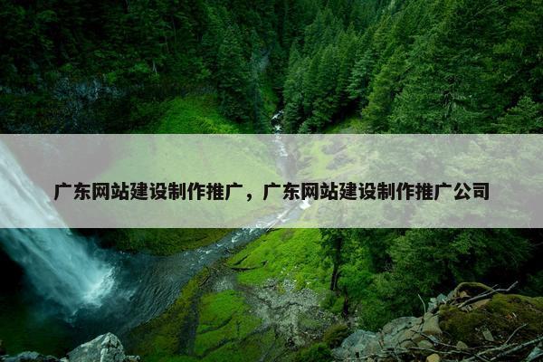 广东网站建设制作推广，广东网站建设制作推广公司
