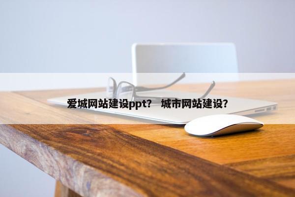 爱城网站建设ppt？ 城市网站建设？
