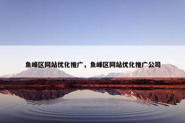 鱼峰区网站优化推广，鱼峰区网站优化推广公司